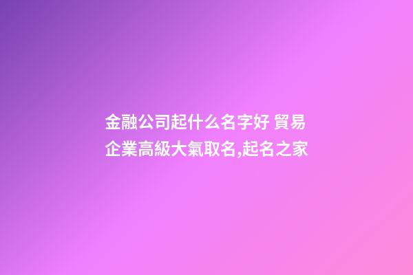 金融公司起什么名字好 貿易企業高級大氣取名,起名之家